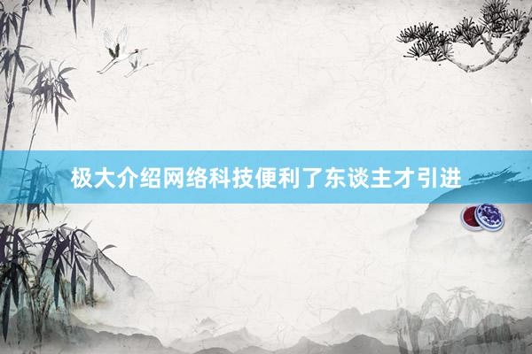 极大介绍网络科技便利了东谈主才引进