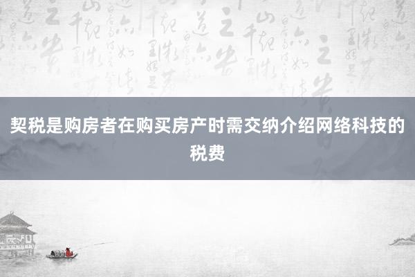 契税是购房者在购买房产时需交纳介绍网络科技的税费