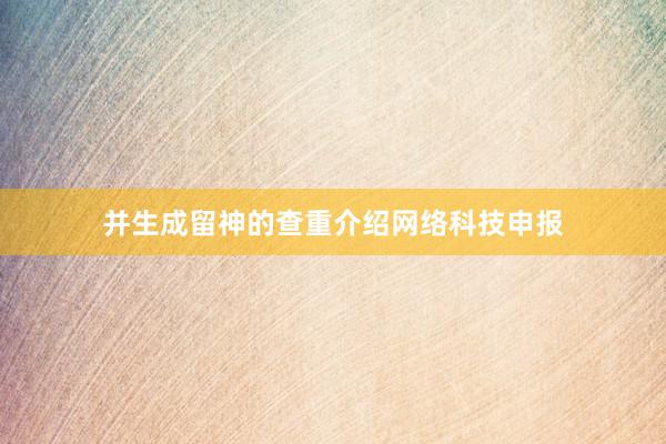 并生成留神的查重介绍网络科技申报