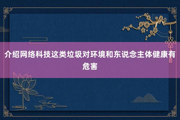 介绍网络科技这类垃圾对环境和东说念主体健康有危害